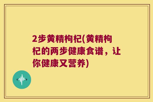 2步黄精枸杞(黄精枸杞的两步健康食谱，让你健康又营养)