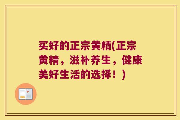 买好的正宗黄精(正宗黄精，滋补养生，健康美好生活的选择！)