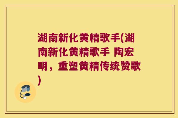 湖南新化黄精歌手(湖南新化黄精歌手 陶宏明,重塑黄精传统赞歌) 湖南新化黄精歌手(湖南新化黄精歌手 陶宏明,重塑黄精传统赞歌)