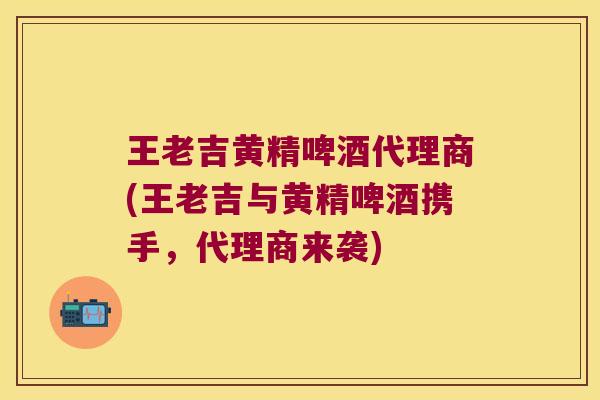 王老吉黄精啤酒代理商(王老吉与黄精啤酒携手，代理商来袭)