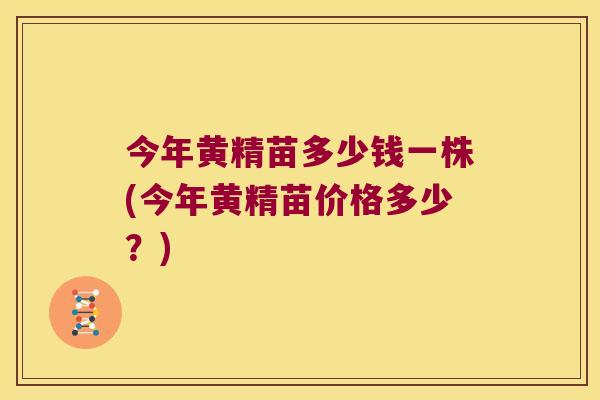 今年黄精苗多少钱一株(今年黄精苗价格多少?) 今年黄精苗多少钱一株(今年黄精苗价格多少?)
