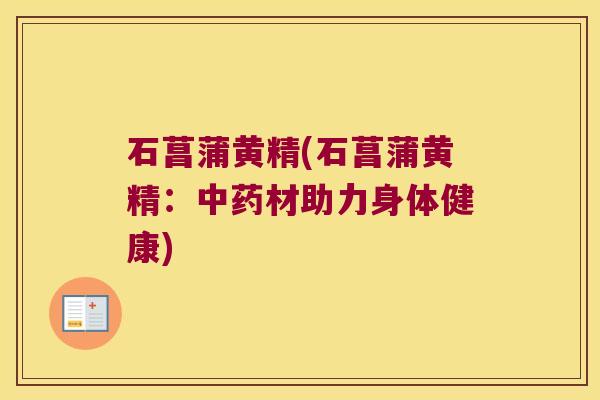 石菖蒲黄精(石菖蒲黄精:材助力身体健康) 石菖蒲黄精(石菖蒲黄精:材助力身体健康)