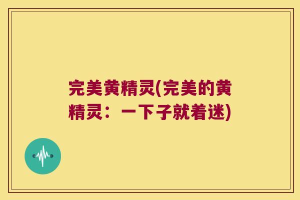 完美黄精灵(完美的黄精灵:一下子就着迷) 完美黄精灵(完美的黄精灵:一下子就着迷)