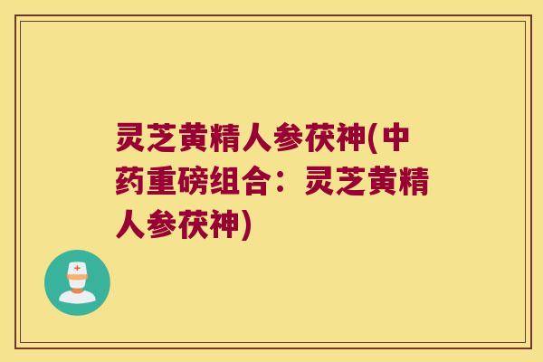 灵芝黄精人参茯神(重磅组合:灵芝黄精人参茯神) 灵芝黄精人参茯神(重磅组合:灵芝黄精人参茯神)