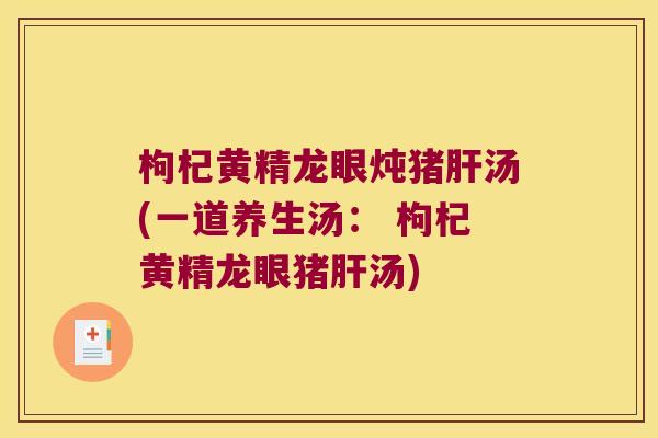 枸杞黄精龙眼炖猪汤(一道养生汤: 枸杞黄精龙眼猪汤) 枸杞黄精龙眼炖猪汤(一道养生汤: 枸杞黄精龙眼猪汤)