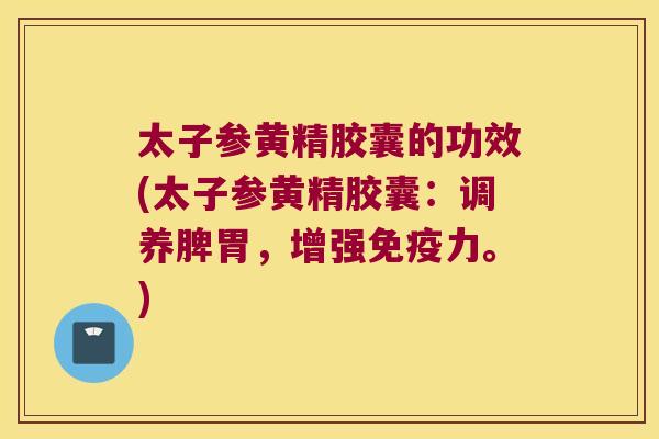 太子参黄精胶囊的功效(太子参黄精胶囊：调养脾胃，增强力。)