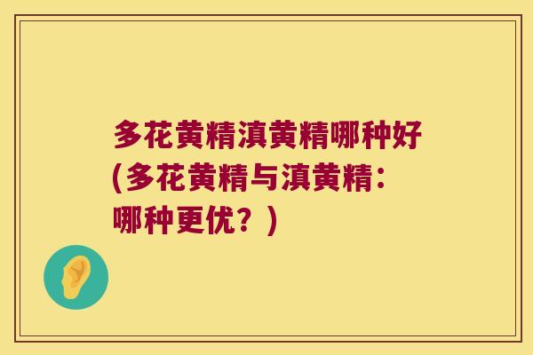 多花黄精滇黄精哪种好(多花黄精与滇黄精：哪种更优？)