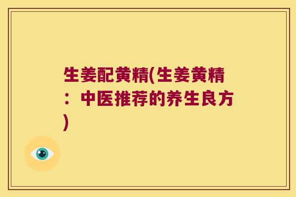 生姜配黄精(生姜黄精:中医推荐的养生良方) 生姜配黄精(生姜黄精:中医推荐的养生良方)