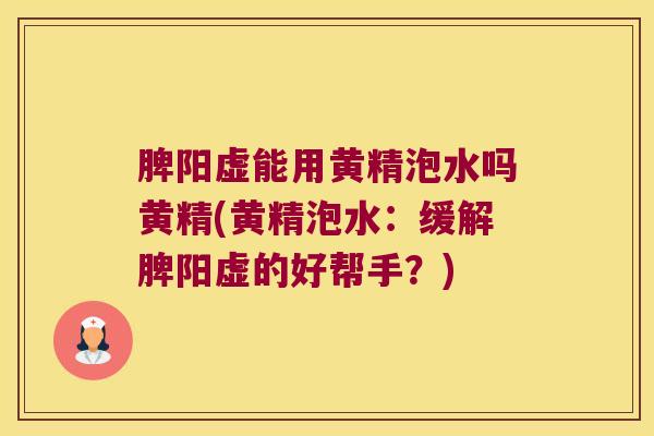 脾阳虚能用黄精泡水吗黄精(黄精泡水：缓解脾阳虚的好帮手？)