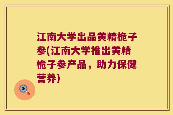江南大学出品黄精桅子参(江南大学推出黄精桅子参产品，助力保健营养)