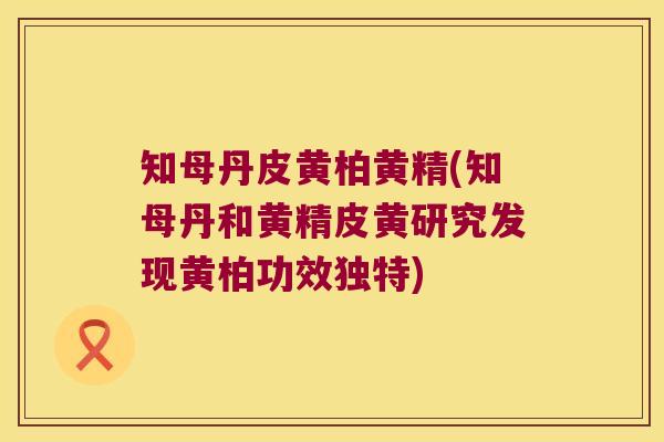 知母丹皮黄柏黄精(知母丹和黄精皮黄研究发现黄柏功效独特)