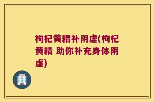枸杞黄精补阴虚(枸杞黄精 助你补充身体阴虚)