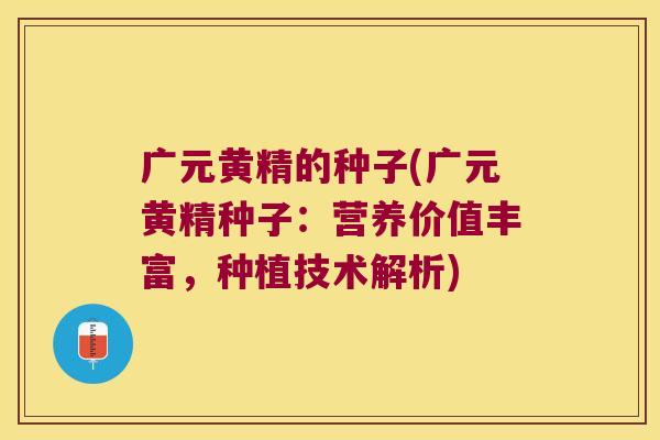 广元黄精的种子(广元黄精种子：营养价值丰富，种植技术解析)