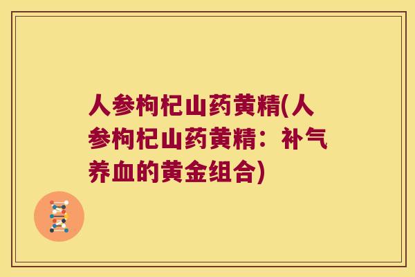 人参枸杞山药黄精(人参枸杞山药黄精：的黄金组合)