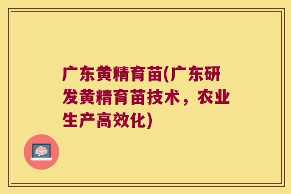 广东黄精育苗(广东研发黄精育苗技术,农业生产高效化) 广东黄精育苗(广东研发黄精育苗技术,农业生产高效化)