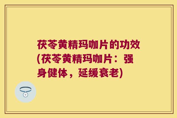 茯苓黄精玛咖片的功效(茯苓黄精玛咖片：强身健体，延缓)