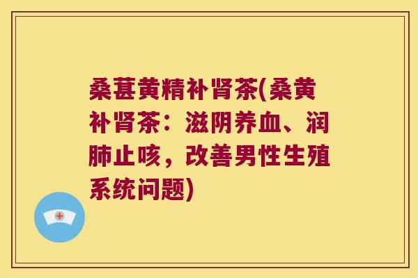桑葚黄精补茶(桑黄补茶：滋阴、润止咳，改善男性生殖系统问题)