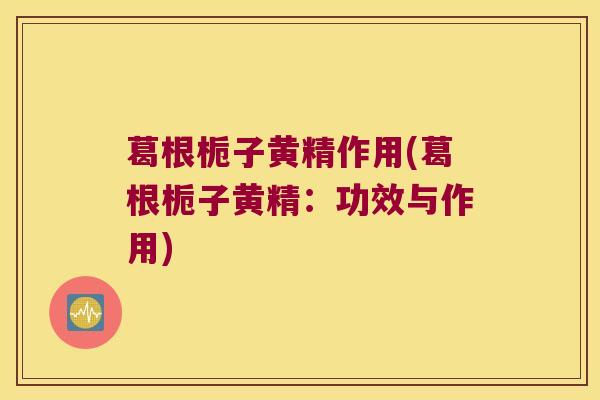 葛根栀子黄精作用(葛根栀子黄精：功效与作用)