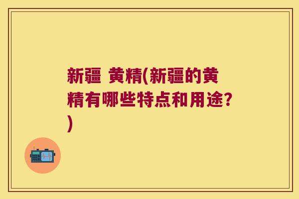 新疆 黄精(新疆的黄精有哪些特点和用途?) 新疆 黄精(新疆的黄精有哪些特点和用途?)
