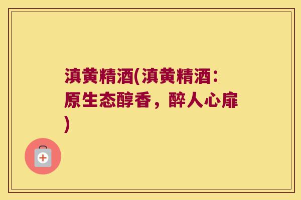 滇黄精酒(滇黄精酒：原生态醇香，醉人心扉)