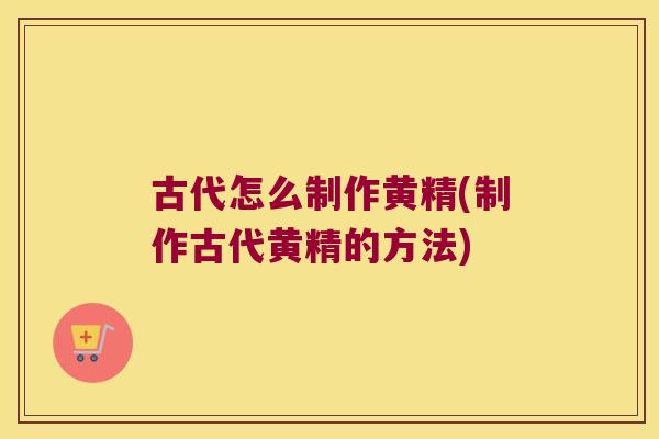 古代怎么制作黄精(制作古代黄精的方法)