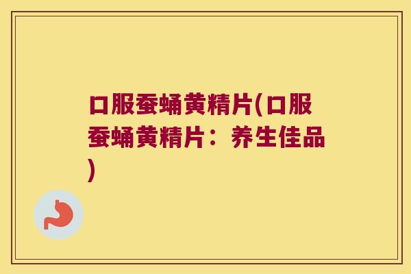 口服蚕蛹黄精片(口服蚕蛹黄精片：养生佳品)