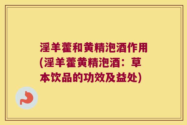 淫羊藿和黄精泡酒作用(淫羊藿黄精泡酒:草本饮品的功效及益处) 淫羊藿和黄精泡酒作用(淫羊藿黄精泡酒:草本饮品的功效及益处)