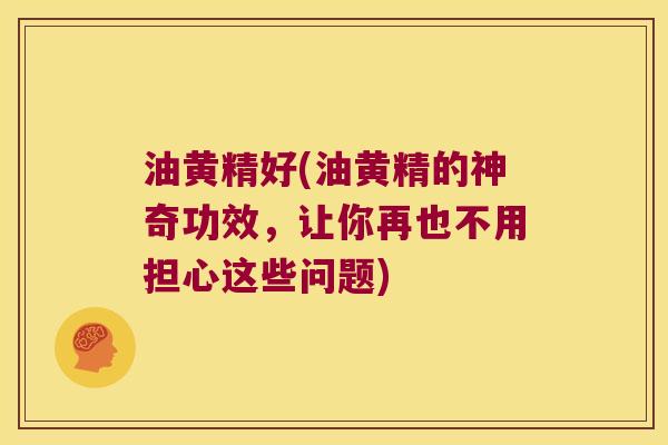 油黄精好(油黄精的神奇功效,让你再也不用担心这些问题) 油黄精好(油黄精的神奇功效,让你再也不用担心这些问题)