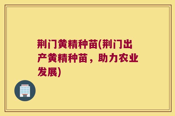 荆门黄精种苗(荆门出产黄精种苗,助力农业发展) 荆门黄精种苗(荆门出产黄精种苗,助力农业发展)