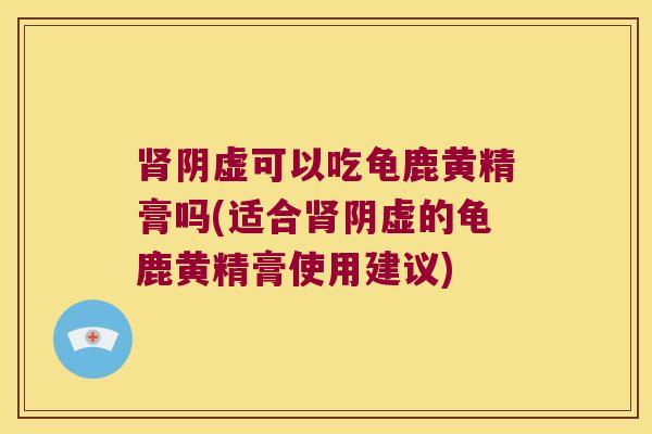阴虚可以吃龟鹿黄精膏吗(适合阴虚的龟鹿黄精膏使用建议) 阴虚可以吃龟鹿黄精膏吗(适合阴虚的龟鹿黄精膏使用建议)
