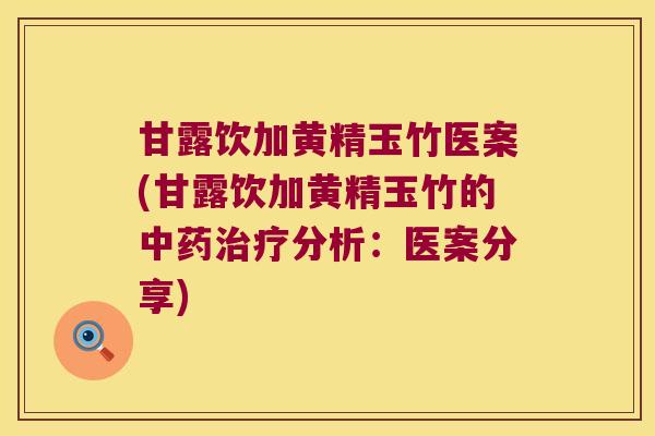 甘露饮加黄精玉竹医案(甘露饮加黄精玉竹的分析:医案分享) 甘露饮加黄精玉竹医案(甘露饮加黄精玉竹的分析:医案分享)