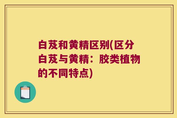 白芨和黄精区别(区分白芨与黄精：胶类植物的不同特点)