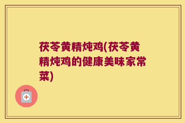 茯苓黄精炖鸡(茯苓黄精炖鸡的健康美味家常菜)