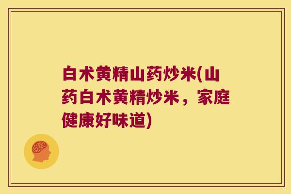 白术黄精山药炒米(山药白术黄精炒米，家庭健康好味道)
