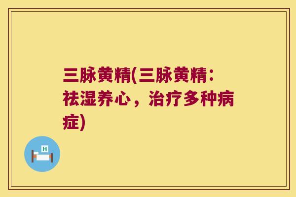 三脉黄精(三脉黄精:祛湿养心,多种症) 三脉黄精(三脉黄精:祛湿养心,多种症)