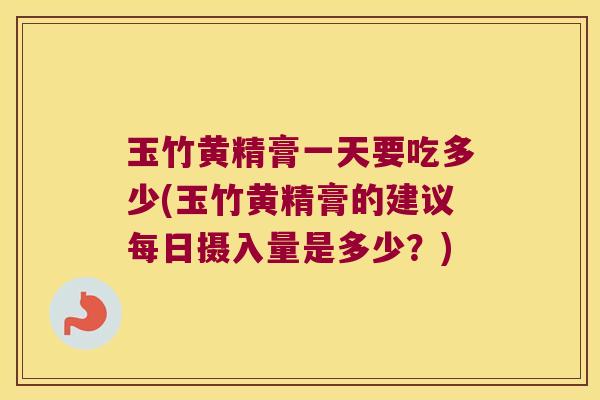 玉竹黄精膏一天要吃多少(玉竹黄精膏的建议每日摄入量是多少？)
