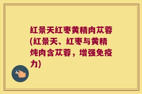 红景天红枣黄精肉苁蓉(红景天、红枣与黄精炖肉含苁蓉，增强力)