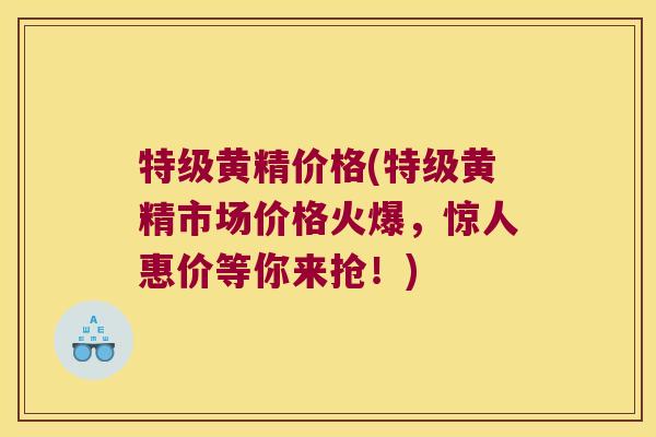 特级黄精价格(特级黄精市场价格火爆，惊人惠价等你来抢！)