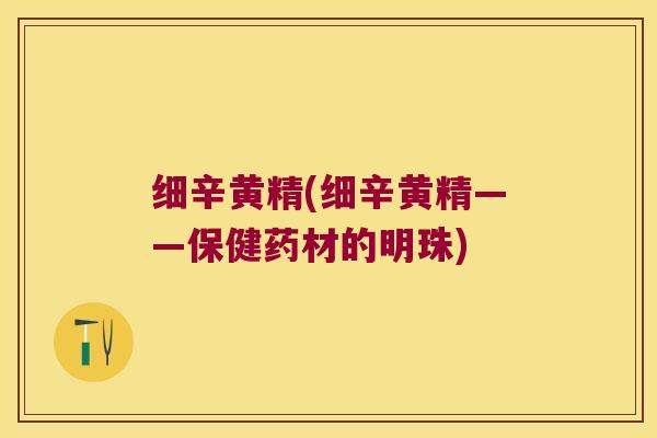 细辛黄精(细辛黄精——保健药材的明珠)