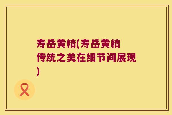 寿岳黄精(寿岳黄精 传统之美在细节间展现) 寿岳黄精(寿岳黄精 传统之美在细节间展现)