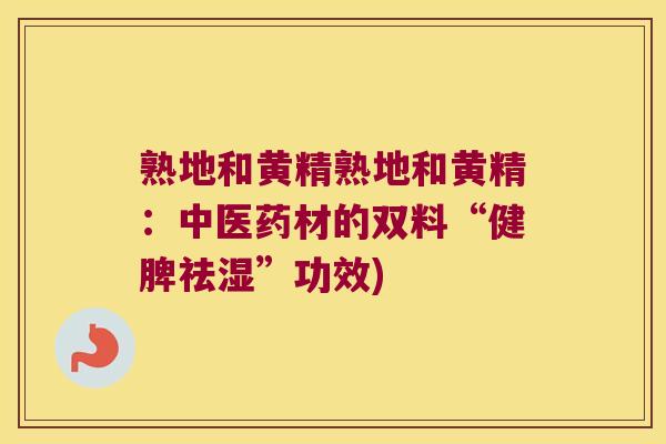 熟地和黄精熟地和黄精：中医药材的双料“健脾祛湿”功效)