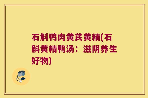 石斛鸭肉黄芪黄精(石斛黄精鸭汤：滋阴养生好物)