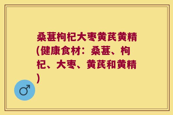 桑葚枸杞大枣黄芪黄精(健康食材：桑葚、枸杞、大枣、黄芪和黄精)