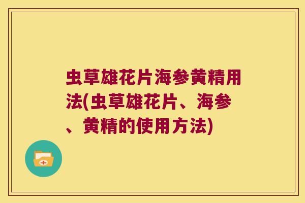 虫草雄花片海参黄精用法(虫草雄花片、海参、黄精的使用方法)