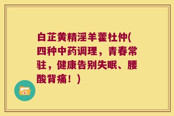 白芷黄精淫羊藿杜仲(四种调理,青春常驻,健康告别、腰酸背痛!) 白芷黄精淫羊藿杜仲(四种调理,青春常驻,健康告别、腰酸背痛!)