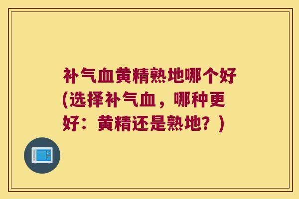 黄精熟地哪个好(选择，哪种更好：黄精还是熟地？)