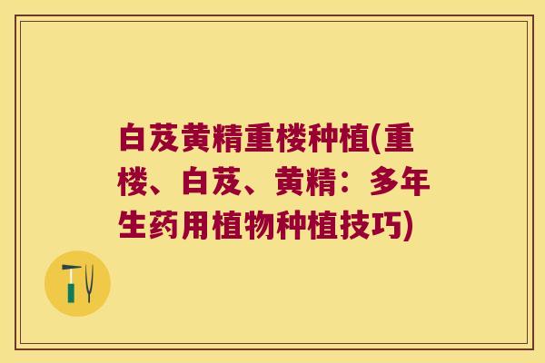 白芨黄精重楼种植(重楼、白芨、黄精：多年生药用植物种植技巧)