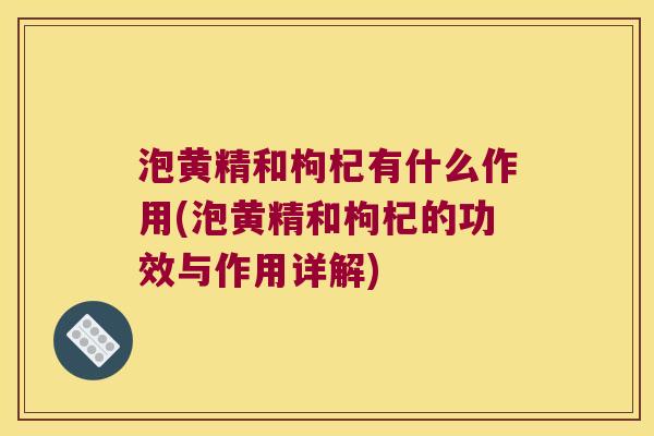 泡黄精和枸杞有什么作用(泡黄精和枸杞的功效与作用详解)