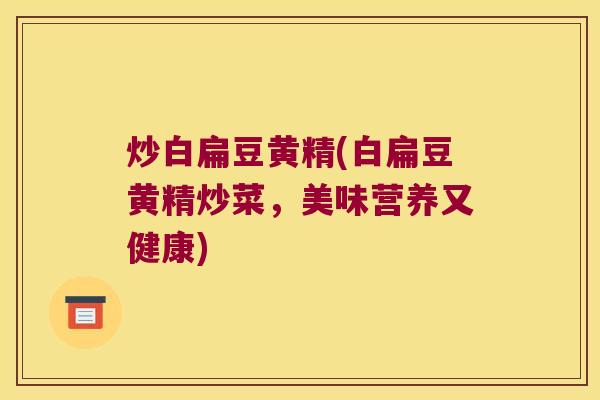 炒白扁豆黄精(白扁豆黄精炒菜,美味营养又健康) 炒白扁豆黄精(白扁豆黄精炒菜,美味营养又健康)
