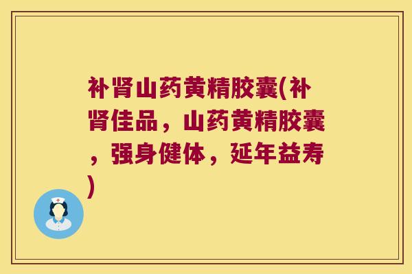 补山药黄精胶囊(补佳品,山药黄精胶囊,强身健体,延年益寿) 补山药黄精胶囊(补佳品,山药黄精胶囊,强身健体,延年益寿)